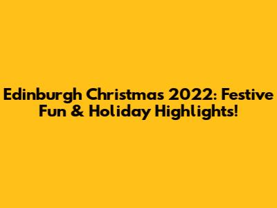 Edinburgh Christmas 2022: Festive Fun & Holiday Highlights!