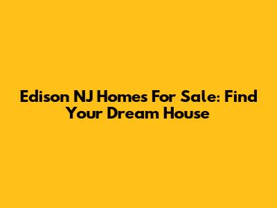 Edison NJ Homes For Sale: Find Your Dream House