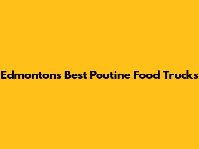 Edmonton's Best Poutine Food Trucks