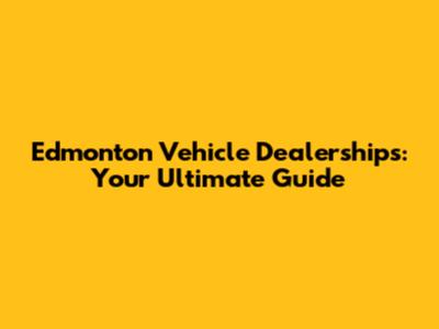 Edmonton Vehicle Dealerships: Your Ultimate Guide