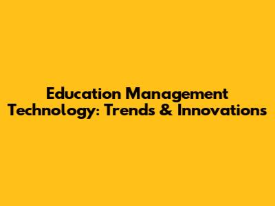 Education Management Technology: Trends & Innovations