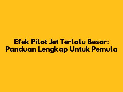 Efek Pilot Jet Terlalu Besar: Panduan Lengkap Untuk Pemula