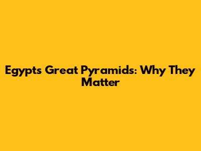 Egypt's Great Pyramids: Why They Matter