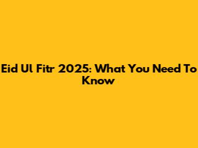 Eid Ul Fitr 2025: What You Need To Know