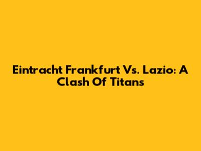Eintracht Frankfurt Vs. Lazio: A Clash Of Titans