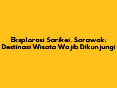 Eksplorasi Sarikei, Sarawak: Destinasi Wisata Wajib Dikunjungi