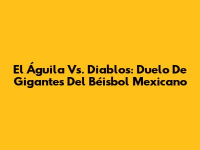 El Águila Vs. Diablos: Duelo De Gigantes Del Béisbol Mexicano