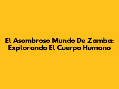 El Asombroso Mundo De Zamba: Explorando El Cuerpo Humano