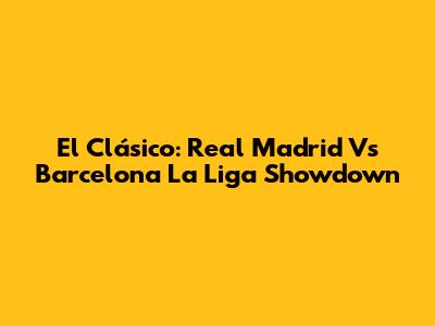 El Clásico: Real Madrid Vs Barcelona La Liga Showdown