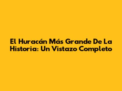 El Huracán Más Grande De La Historia: Un Vistazo Completo