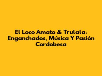 El Loco Amato & Trulala: Enganchados, Música Y Pasión Cordobesa