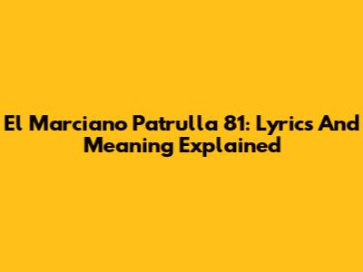 El Marciano Patrulla 81: Lyrics And Meaning Explained