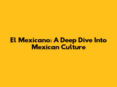 El Mexicano: A Deep Dive Into Mexican Culture