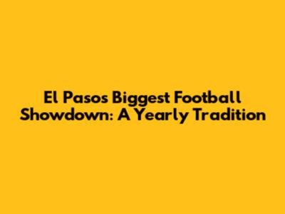 El Paso's Biggest Football Showdown: A Yearly Tradition