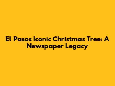 El Paso's Iconic Christmas Tree: A Newspaper Legacy