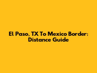 El Paso, TX To Mexico Border: Distance Guide