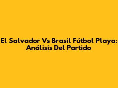 El Salvador Vs Brasil Fútbol Playa: Análisis Del Partido