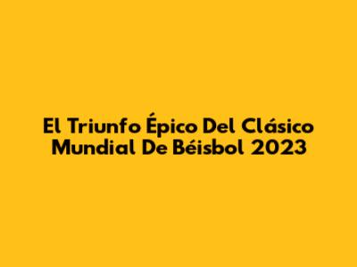 El Triunfo Épico Del Clásico Mundial De Béisbol 2023
