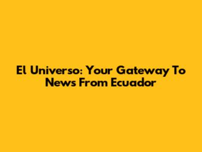 El Universo: Your Gateway To News From Ecuador