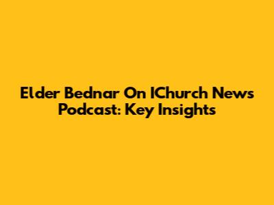 Elder Bednar On IChurch News Podcast: Key Insights