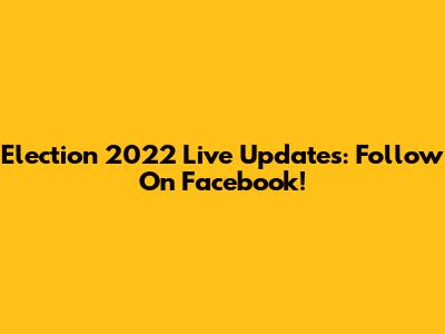 Election 2022 Live Updates: Follow On Facebook!