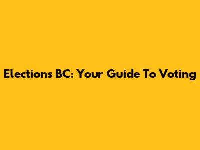 Elections BC: Your Guide To Voting