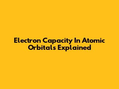 Electron Capacity In Atomic Orbitals Explained