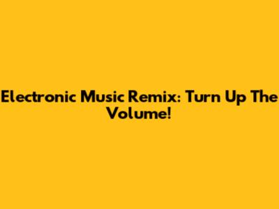 Electronic Music Remix: Turn Up The Volume!