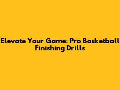 Elevate Your Game: Pro Basketball Finishing Drills