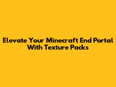 Elevate Your Minecraft End Portal With Texture Packs