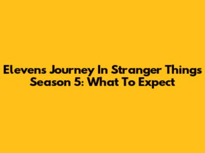 Eleven's Journey In Stranger Things Season 5: What To Expect