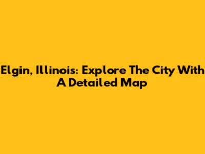Elgin, Illinois: Explore The City With A Detailed Map