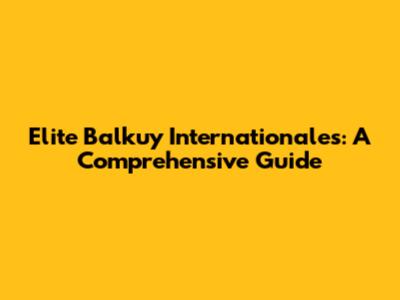 Elite Balkuy Internationales: A Comprehensive Guide