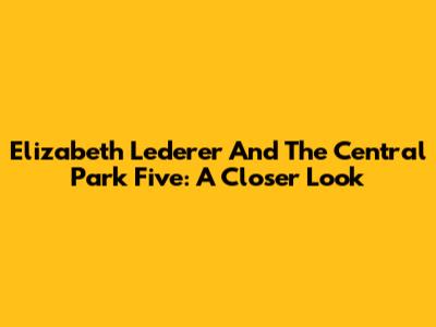 Elizabeth Lederer And The Central Park Five: A Closer Look