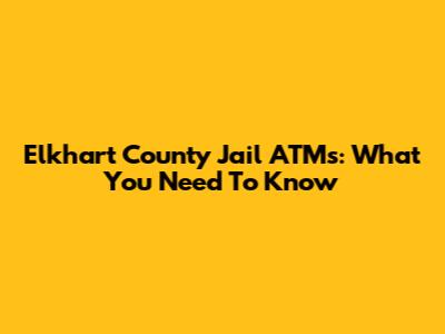 Elkhart County Jail ATMs: What You Need To Know