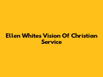Ellen White's Vision Of Christian Service