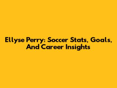 Ellyse Perry: Soccer Stats, Goals, And Career Insights