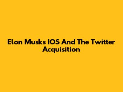 Elon Musk's IOS And The Twitter Acquisition