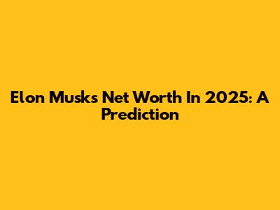 Elon Musk's Net Worth In 2025: A Prediction
