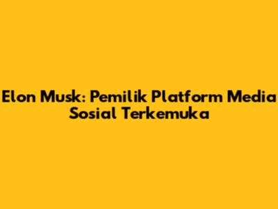 Elon Musk: Pemilik Platform Media Sosial Terkemuka