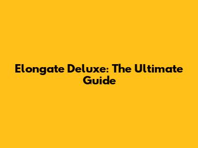 Elongate Deluxe: The Ultimate Guide