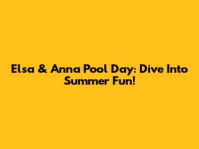 Elsa & Anna Pool Day: Dive Into Summer Fun!