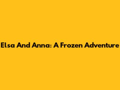 Elsa And Anna: A Frozen Adventure