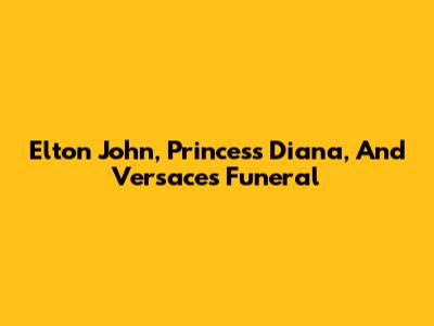Elton John, Princess Diana, And Versace's Funeral