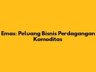 Emas: Peluang Bisnis Perdagangan Komoditas