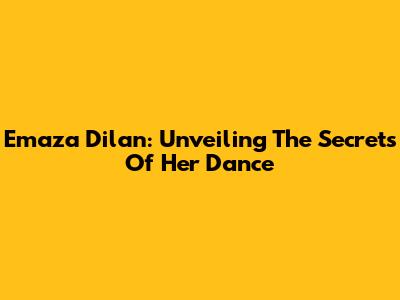 Emaza Dilan: Unveiling The Secrets Of Her Dance