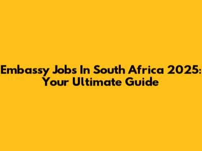 Embassy Jobs In South Africa 2025: Your Ultimate Guide