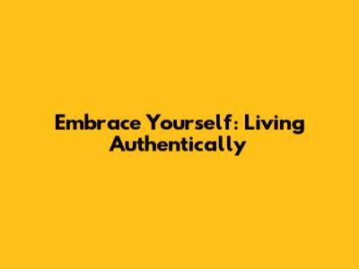 Embrace Yourself: Living Authentically