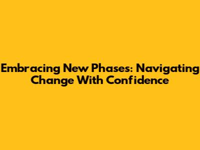 Embracing New Phases: Navigating Change With Confidence