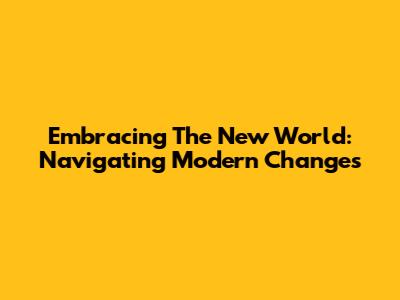 Embracing The New World: Navigating Modern Changes